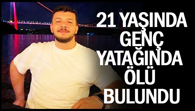 21 YAŞINDA GENÇ  YATAĞINDA ÖLÜ BULUNDU