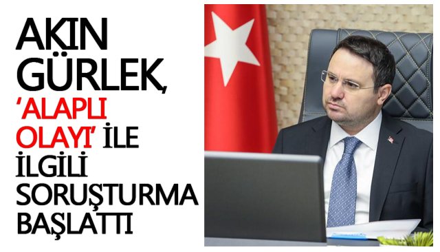 AKIN GÜRLEK,  ‘ALAPLI OLAYI’ İLE İLGİLİ  SORUŞTURMA BAŞLATTI