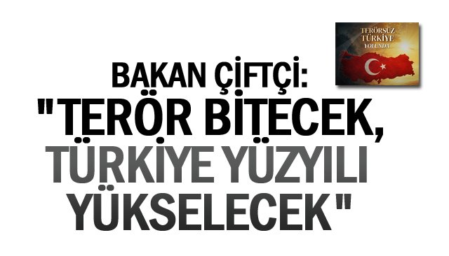 BAKAN ÇİFTÇİ: ´´TERÖR BİTECEK, TÜRKİYE YÜZYILI YÜKSELECEK´´