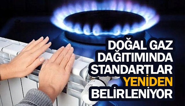 DOĞAL GAZ DAĞITIMINDA  STANDARTLAR  YENİDEN BELİRLENİYOR