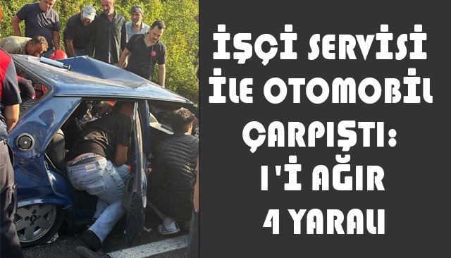 İŞÇİ SERVİSİ İLE OTOMOBİL ÇARPIŞTI: 1´İ AĞIR 4 YARALI
