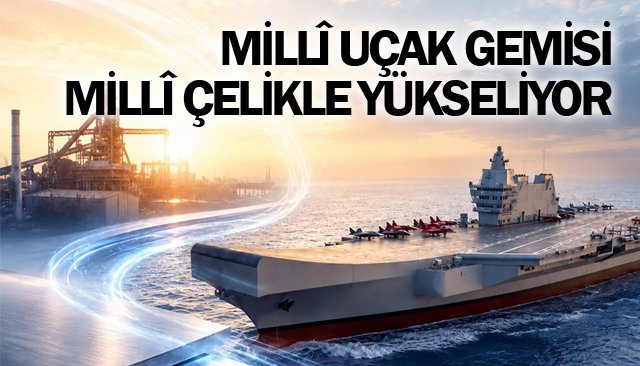 MİLLÎ UÇAK GEMİSİ  MİLLÎ ÇELİKLE YÜKSELİYOR