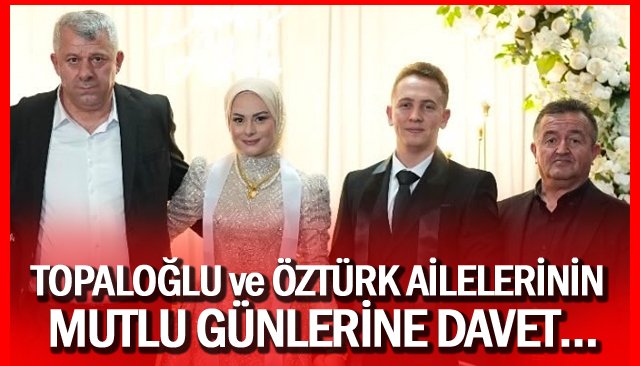 TOPALOĞLU VE ÖZTÜRK AİLELERİNİN  MUTLU GÜNLERİNE DAVET…