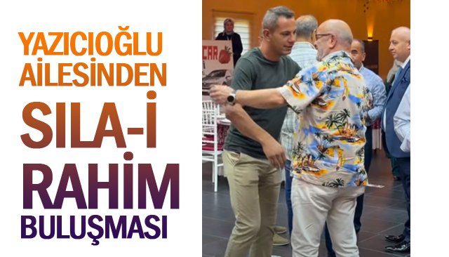 YAZICIOĞLU AİLESİNDEN  SILA-İ RAHİM BULUŞMASI