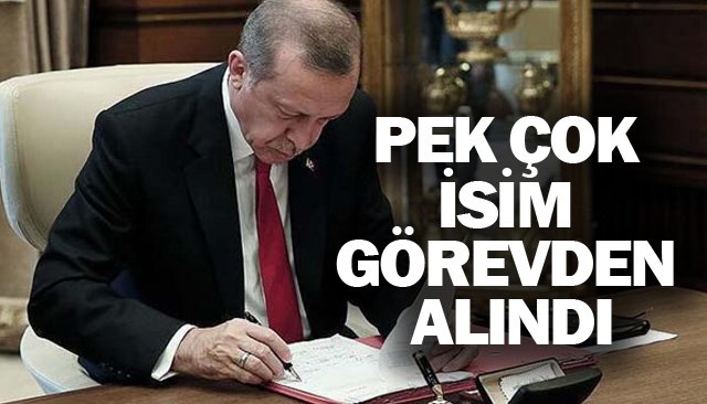  ERDOĞAN’IN İMZASI İLE  PEK ÇOK İSİM GÖREVDEN ALINDI