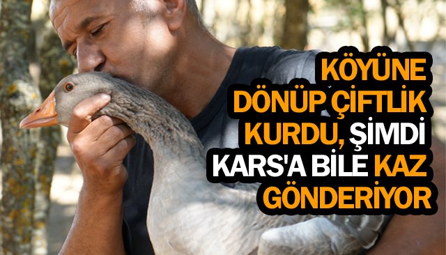 KÖYÜNE DÖNÜP  ÇİFTLİĞİ KURDU,  ŞİMDİ KARS´A BİLE  KAZ GÖNDERİYOR