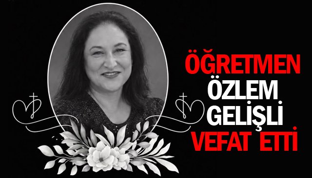 ÖĞRETMEN ÖZLEM GELİŞLİ  VEFAT ETTİ