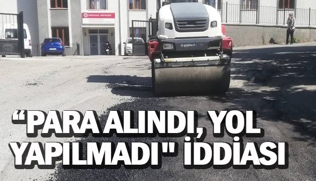 “PARA ALINDI, YOL  YAPILMADI´´ İDDİASI
