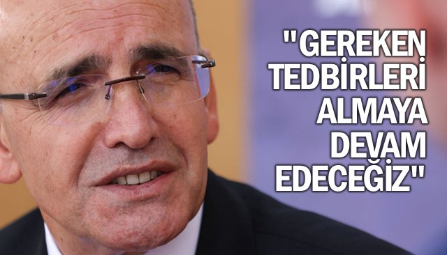 ŞİMŞEK: ´´GEREKEN  TEDBİRLERİ ALMAYA  DEVAM EDECEĞİZ´´