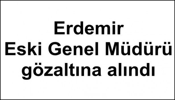 Erdemir Eski Genel Müdürü gözaltına alındı